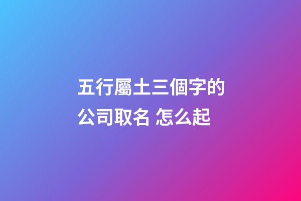 五行屬土三個字的公司取名 怎么起-第1張-公司起名-玄機派